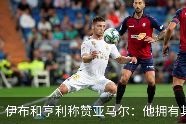 伊布和亨利称赞亚马尔：他拥有其他人没有的创造力，一切皆有可能