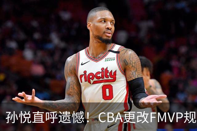 孙悦直呼遗憾！CBA更改FMVP规则，让自己少了两个总决赛MVP！